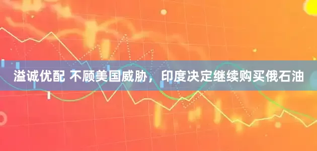 溢诚优配 不顾美国威胁，印度决定继续购买俄石油