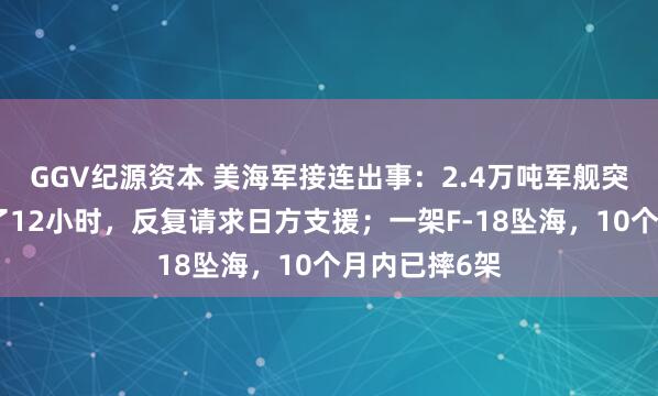 GGV纪源资本 美海军接连出事：2.4万吨军舰突发火灾，烧了12小时，反复请求日方支援；一架F-18坠海，10个月内已摔6架