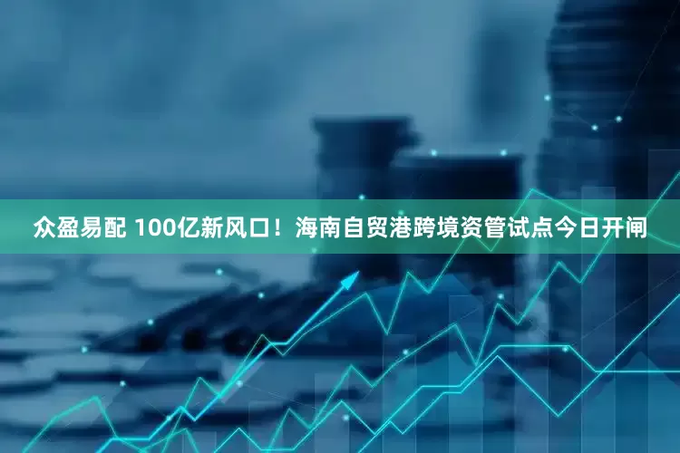 众盈易配 100亿新风口！海南自贸港跨境资管试点今日开闸
