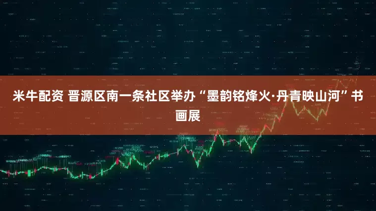 米牛配资 晋源区南一条社区举办“墨韵铭烽火·丹青映山河”书画展