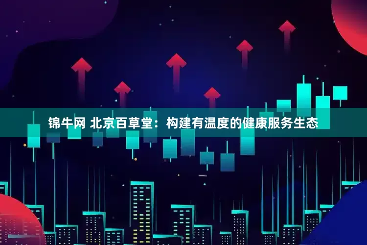锦牛网 北京百草堂：构建有温度的健康服务生态