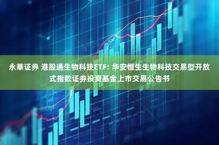 永華证券 港股通生物科技ETF: 华安恒生生物科技交易型开放式指数证券投资基金上市交易公告书