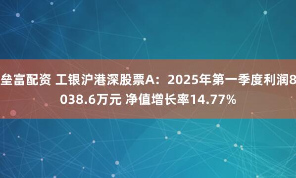 垒富配资 工银沪港深股票A：2025年第一季度利润8038.6万元 净值增长率14.77%
