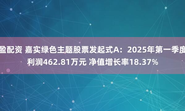 盈配资 嘉实绿色主题股票发起式A：2025年第一季度利润462.81万元 净值增长率18.37%