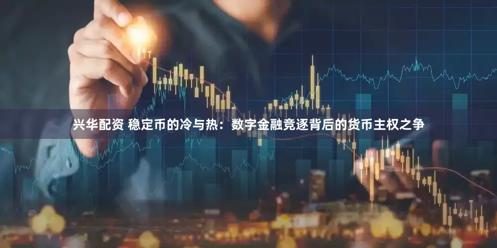 兴华配资 稳定币的冷与热：数字金融竞逐背后的货币主权之争