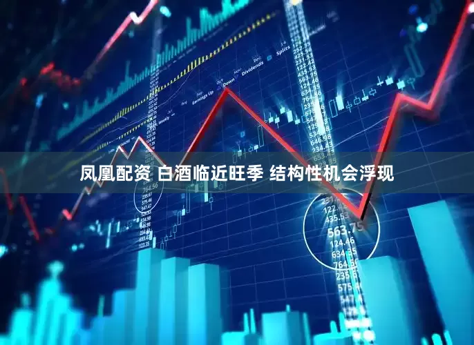 凤凰配资 白酒临近旺季 结构性机会浮现