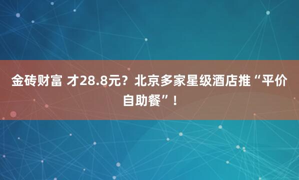 金砖财富 才28.8元？北京多家星级酒店推“平价自助餐”！