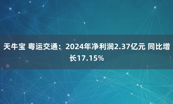 天牛宝 粤运交通：2024年净利润2.37亿元 同比增长17.15%