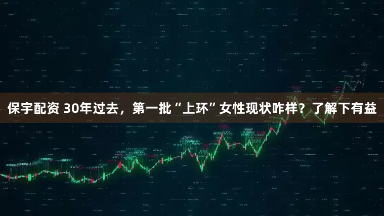 保宇配资 30年过去，第一批“上环”女性现状咋样？了解下有益