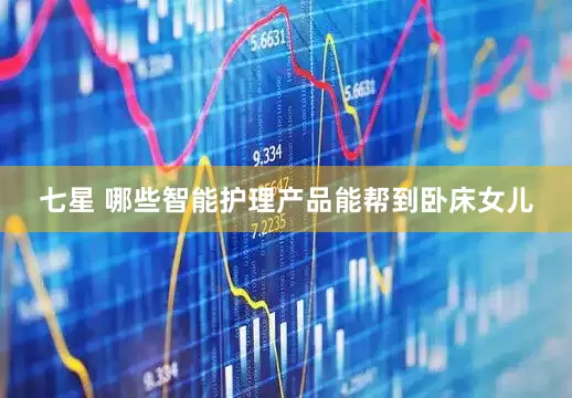 七星 哪些智能护理产品能帮到卧床女儿