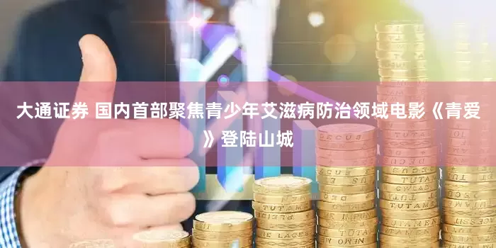 大通证券 国内首部聚焦青少年艾滋病防治领域电影《青爱》登陆山城