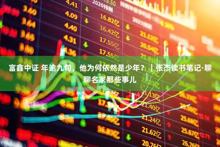 富鑫中证 年逾九旬，他为何依然是少年？｜张杰读书笔记·聊聊名家那些事儿