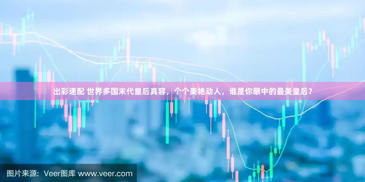 出彩速配 世界多国末代皇后真容，个个美艳动人，谁是你眼中的最美皇后？