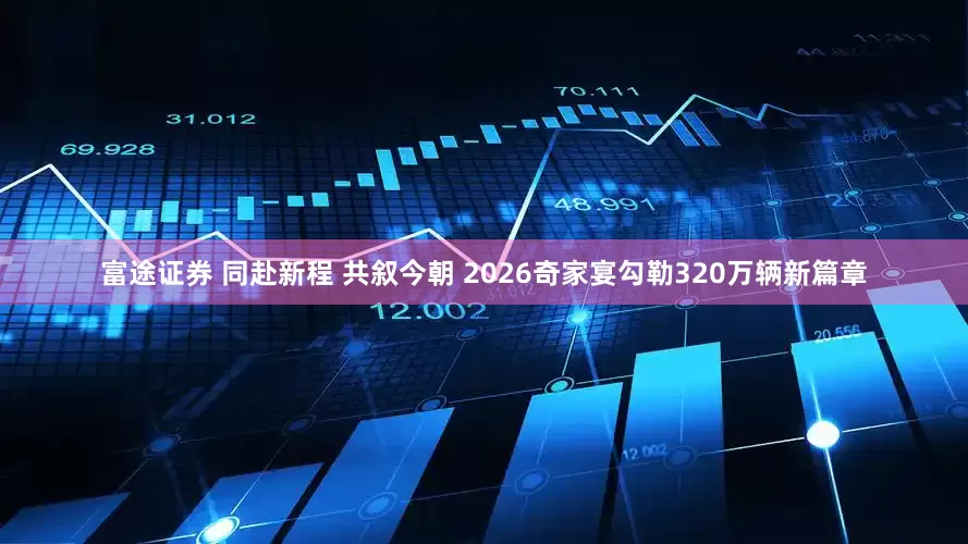 富途证券 同赴新程 共叙今朝 2026奇家宴勾勒320万辆新篇章