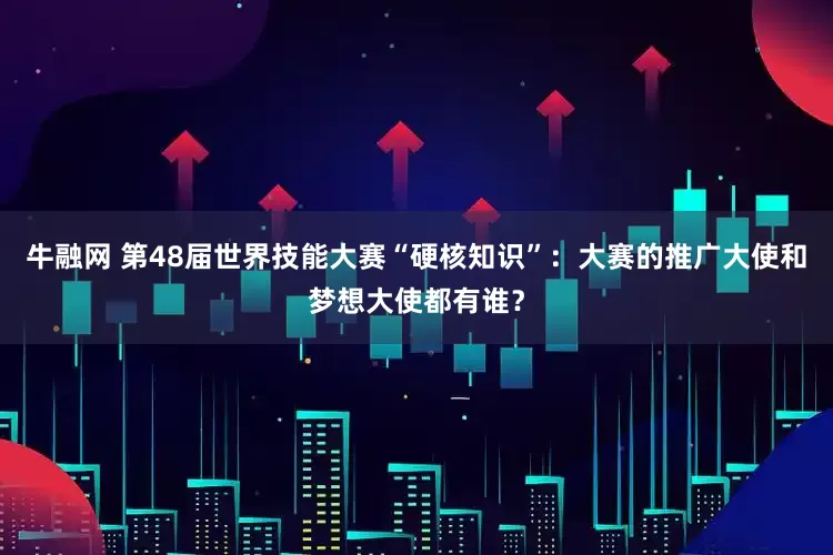 牛融网 第48届世界技能大赛“硬核知识”：大赛的推广大使和梦想大使都有谁？