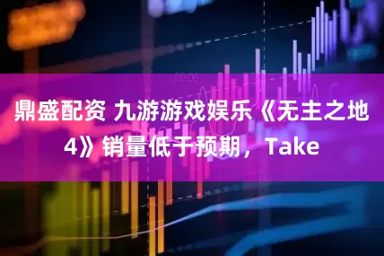 鼎盛配资 九游游戏娱乐《无主之地4》销量低于预期，Take