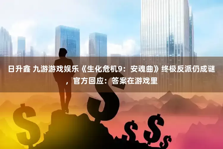 日升鑫 九游游戏娱乐《生化危机9：安魂曲》终极反派仍成谜，官方回应：答案在游戏里