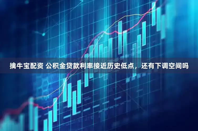 擒牛宝配资 公积金贷款利率接近历史低点，还有下调空间吗