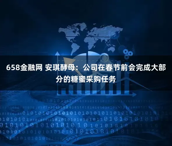 658金融网 安琪酵母：公司在春节前会完成大部分的糖蜜采购任务