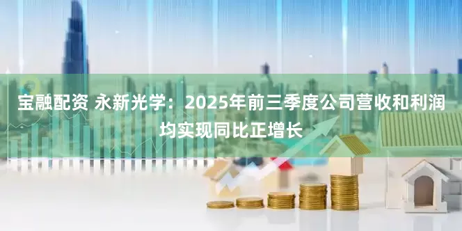 宝融配资 永新光学：2025年前三季度公司营收和利润均实现同比正增长