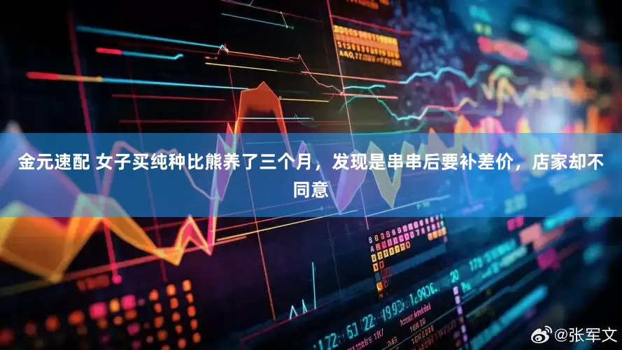 金元速配 女子买纯种比熊养了三个月，发现是串串后要补差价，店家却不同意