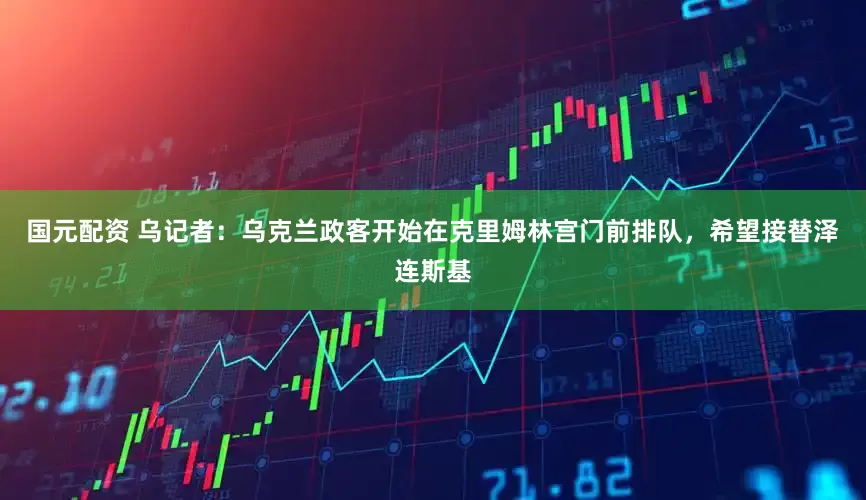 国元配资 乌记者：乌克兰政客开始在克里姆林宫门前排队，希望接替泽连斯基