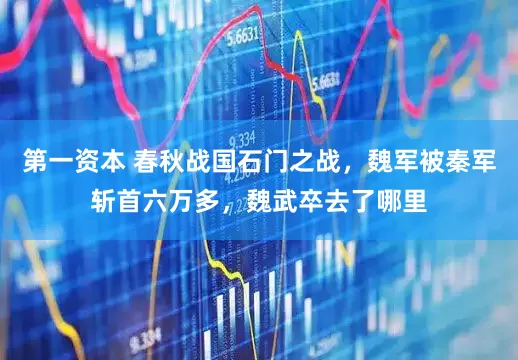 第一资本 春秋战国石门之战，魏军被秦军斩首六万多，魏武卒去了哪里