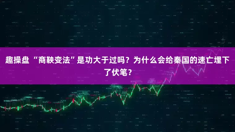 趣操盘 “商鞅变法”是功大于过吗？为什么会给秦国的速亡埋下了伏笔？