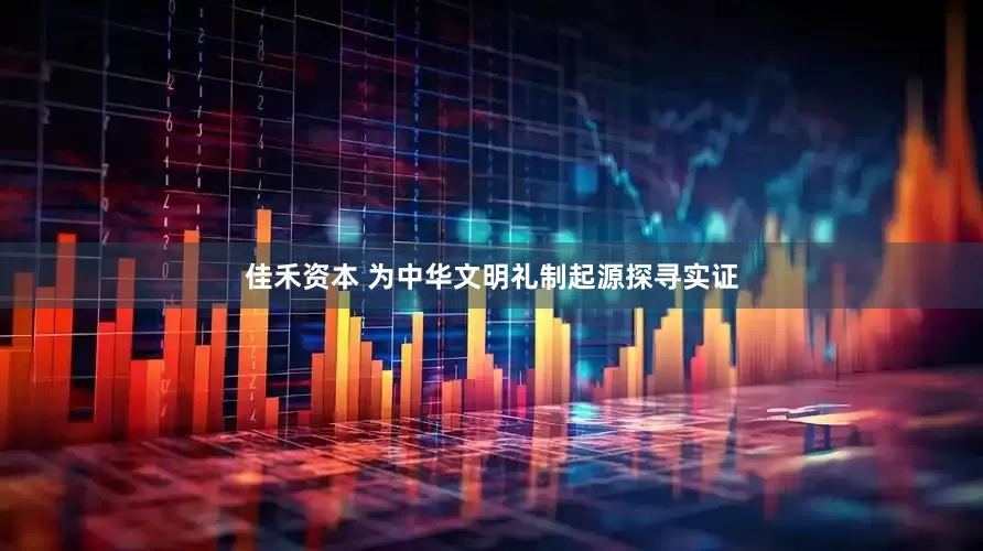 佳禾资本 为中华文明礼制起源探寻实证