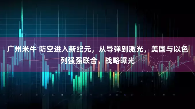 广州米牛 防空进入新纪元，从导弹到激光，美国与以色列强强联合，战略曝光