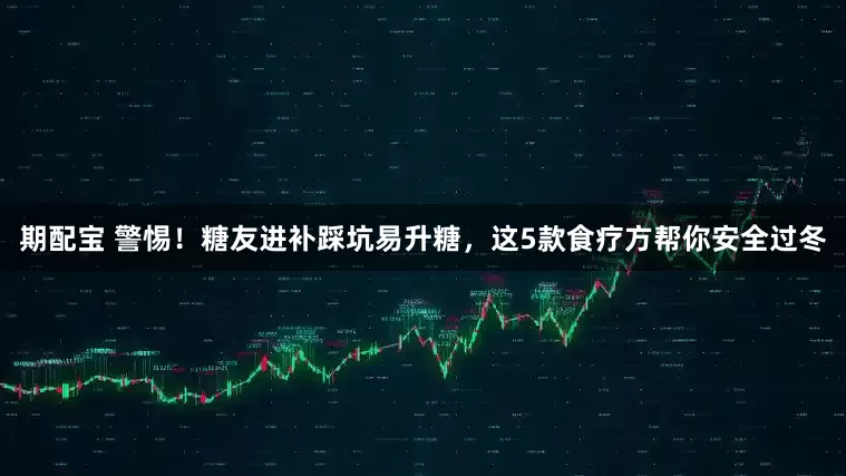 期配宝 警惕！糖友进补踩坑易升糖，这5款食疗方帮你安全过冬