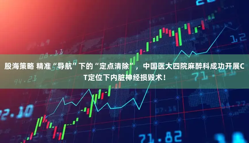 股海策略 精准“导航”下的“定点清除”，中国医大四院麻醉科成功开展CT定位下内脏神经损毁术！