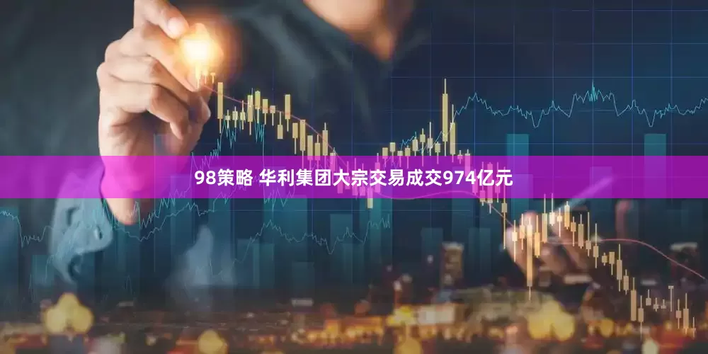 98策略 华利集团大宗交易成交974亿元