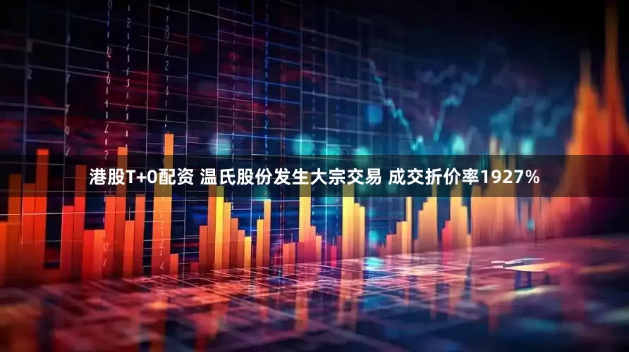 港股T+0配资 温氏股份发生大宗交易 成交折价率1927%