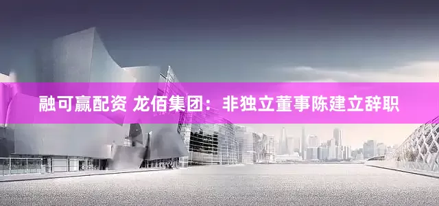 融可赢配资 龙佰集团：非独立董事陈建立辞职