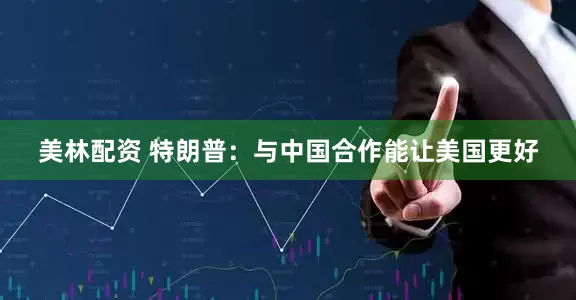 美林配资 特朗普：与中国合作能让美国更好