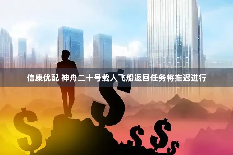 信康优配 神舟二十号载人飞船返回任务将推迟进行
