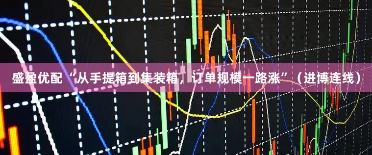 盛盈优配 “从手提箱到集装箱，订单规模一路涨”（进博连线）