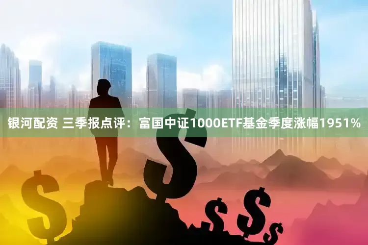 银河配资 三季报点评：富国中证1000ETF基金季度涨幅1951%