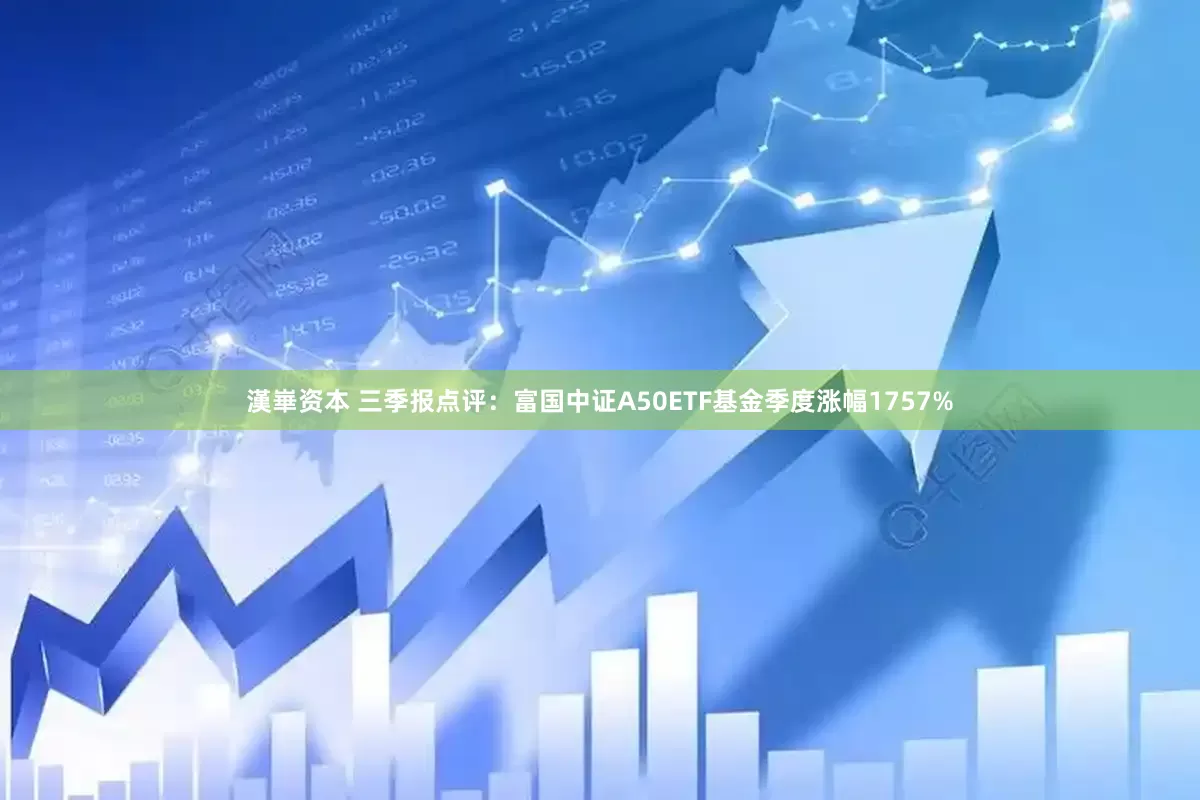 漢崋资本 三季报点评：富国中证A50ETF基金季度涨幅1757%