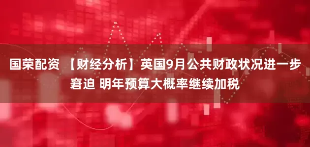 国荣配资 【财经分析】英国9月公共财政状况进一步窘迫 明年预算大概率继续加税