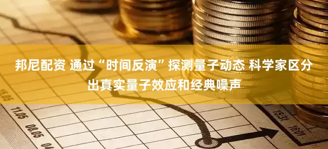 邦尼配资 通过“时间反演”探测量子动态 科学家区分出真实量子效应和经典噪声