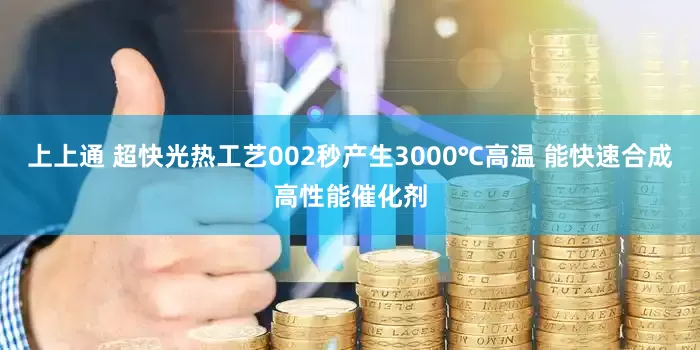 上上通 超快光热工艺002秒产生3000℃高温 能快速合成高性能催化剂