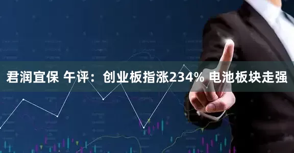 君润宜保 午评：创业板指涨234% 电池板块走强