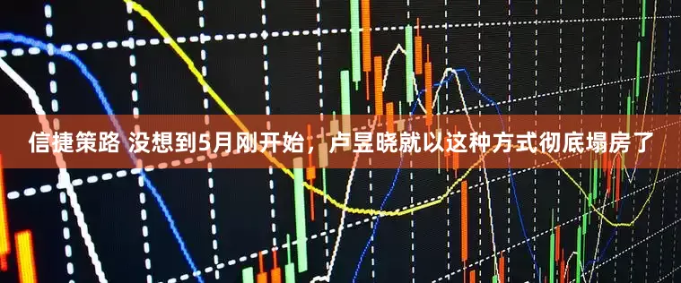 信捷策路 没想到5月刚开始，卢昱晓就以这种方式彻底塌房了