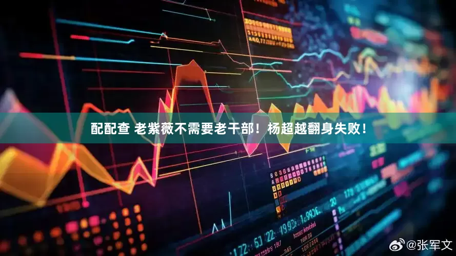 配配查 老紫薇不需要老干部！杨超越翻身失败！