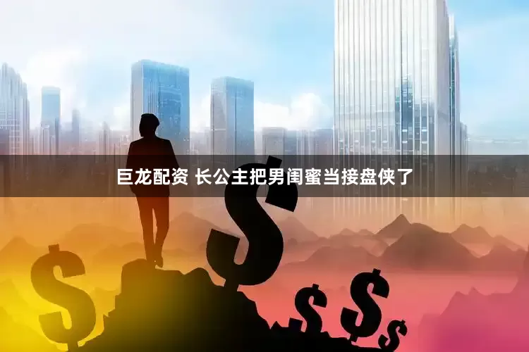 巨龙配资 长公主把男闺蜜当接盘侠了